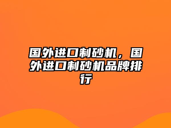 國外進口制砂機，國外進口制砂機品牌排行