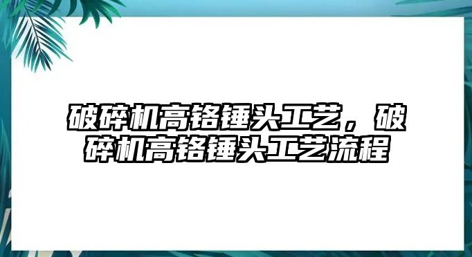 破碎機高鉻錘頭工藝，破碎機高鉻錘頭工藝流程