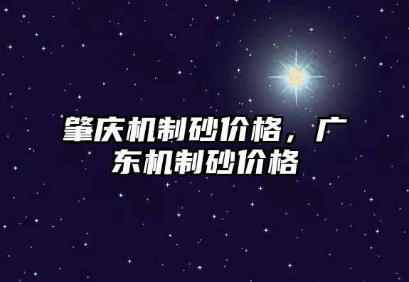 肇慶機(jī)制砂價格，廣東機(jī)制砂價格