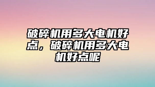 破碎機用多大電機好點，破碎機用多大電機好點呢