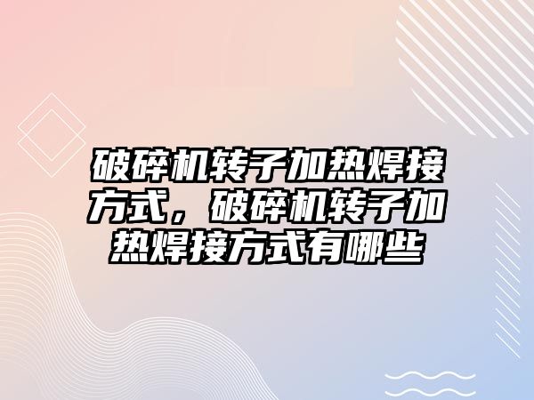 破碎機轉子加熱焊接方式，破碎機轉子加熱焊接方式有哪些