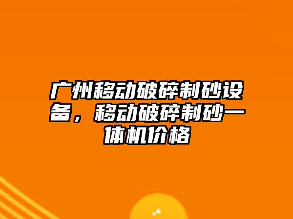 廣州移動破碎制砂設(shè)備，移動破碎制砂一體機價格