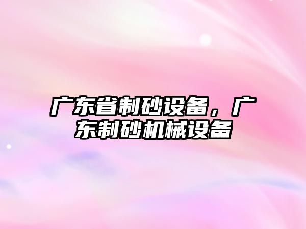 廣東省制砂設備，廣東制砂機械設備