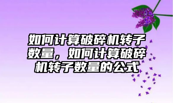 如何計算破碎機轉子數量，如何計算破碎機轉子數量的公式