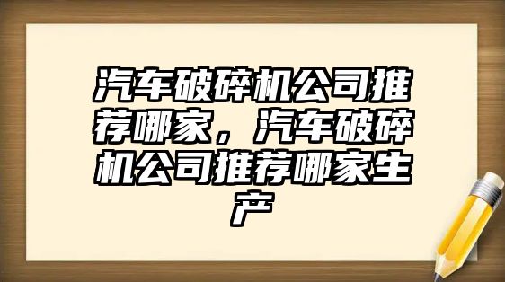 汽車破碎機公司推薦哪家，汽車破碎機公司推薦哪家生產(chǎn)