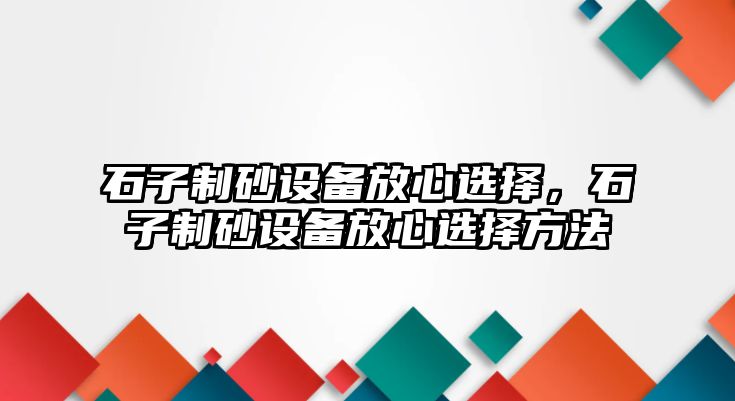 石子制砂設備放心選擇，石子制砂設備放心選擇方法