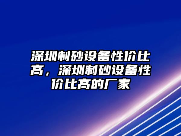 深圳制砂設(shè)備性價比高，深圳制砂設(shè)備性價比高的廠家