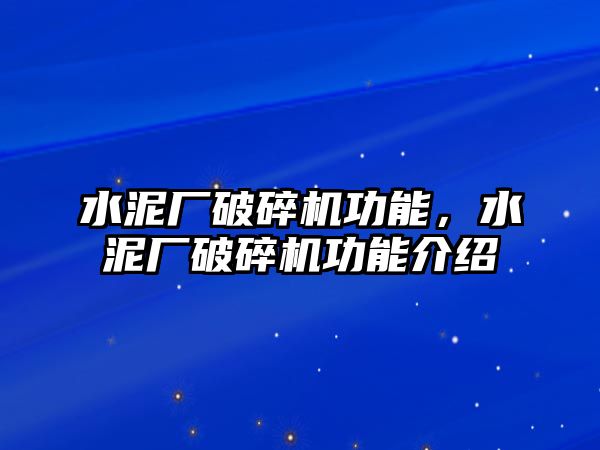 水泥廠破碎機功能，水泥廠破碎機功能介紹