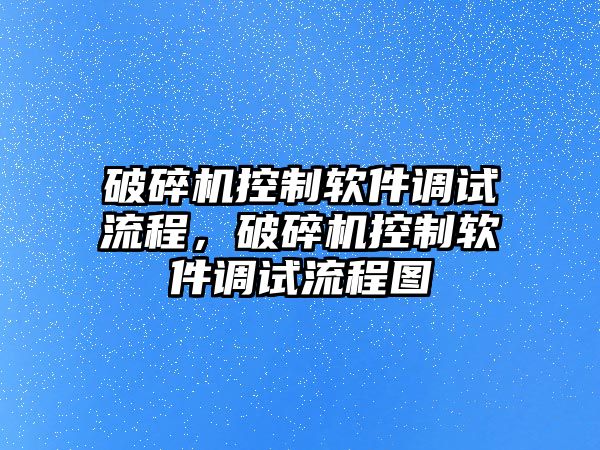 破碎機(jī)控制軟件調(diào)試流程，破碎機(jī)控制軟件調(diào)試流程圖