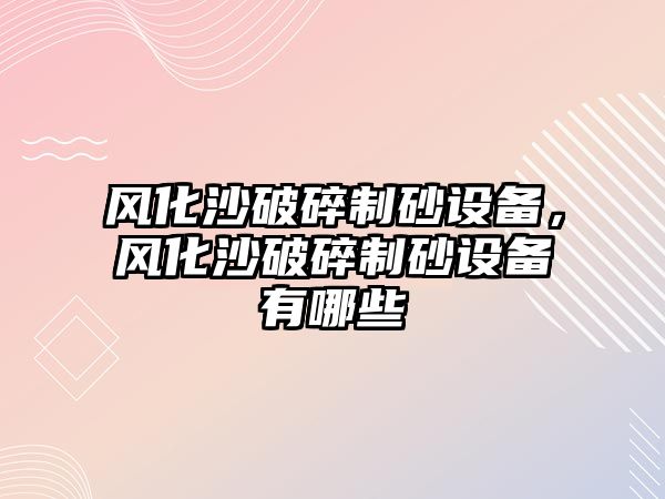 風化沙破碎制砂設備，風化沙破碎制砂設備有哪些