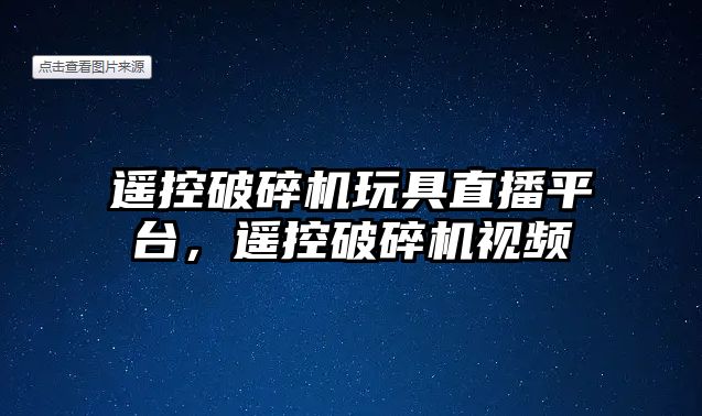 遙控破碎機玩具直播平臺，遙控破碎機視頻