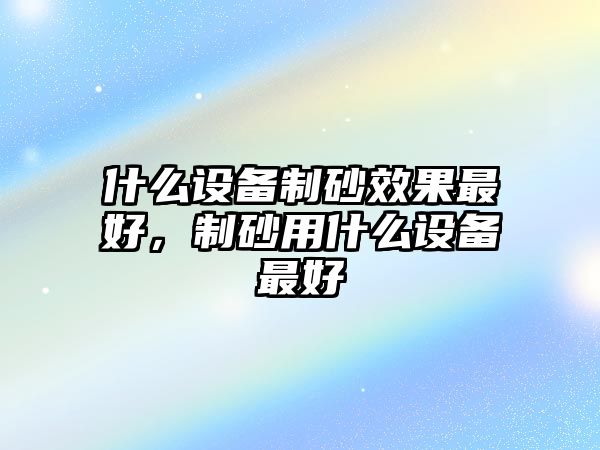 什么設(shè)備制砂效果最好，制砂用什么設(shè)備最好