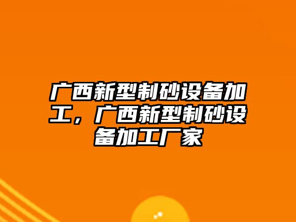 廣西新型制砂設備加工，廣西新型制砂設備加工廠家