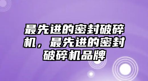 最先進(jìn)的密封破碎機(jī)，最先進(jìn)的密封破碎機(jī)品牌