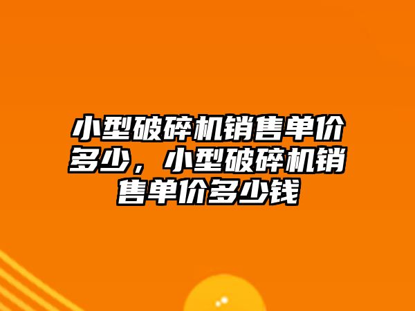 小型破碎機銷售單價多少，小型破碎機銷售單價多少錢