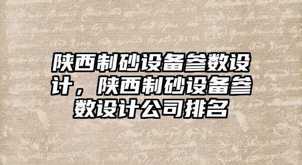 陜西制砂設備參數(shù)設計，陜西制砂設備參數(shù)設計公司排名