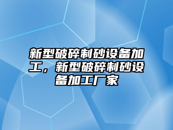 新型破碎制砂設備加工，新型破碎制砂設備加工廠家