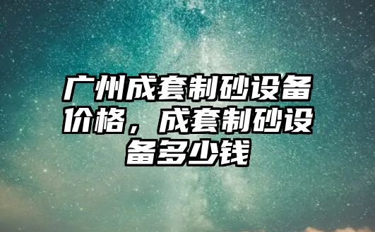 廣州成套制砂設備價格，成套制砂設備多少錢