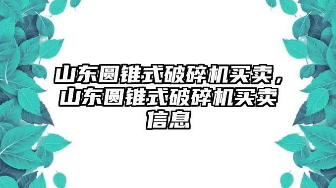 山東圓錐式破碎機買賣，山東圓錐式破碎機買賣信息