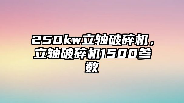 250kw立軸破碎機，立軸破碎機1500參數