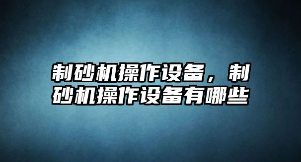 制砂機操作設備，制砂機操作設備有哪些