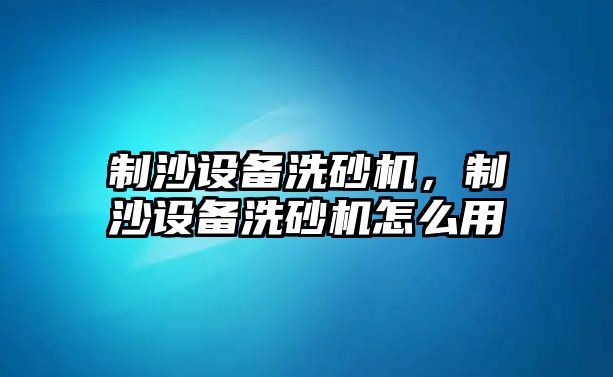 制沙設(shè)備洗砂機(jī)，制沙設(shè)備洗砂機(jī)怎么用