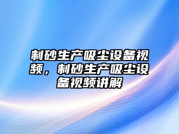 制砂生產吸塵設備視頻，制砂生產吸塵設備視頻講解