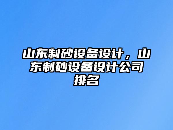 山東制砂設備設計，山東制砂設備設計公司排名