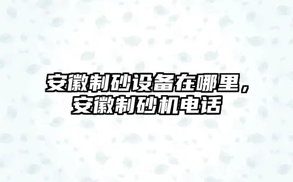 安徽制砂設(shè)備在哪里，安徽制砂機電話