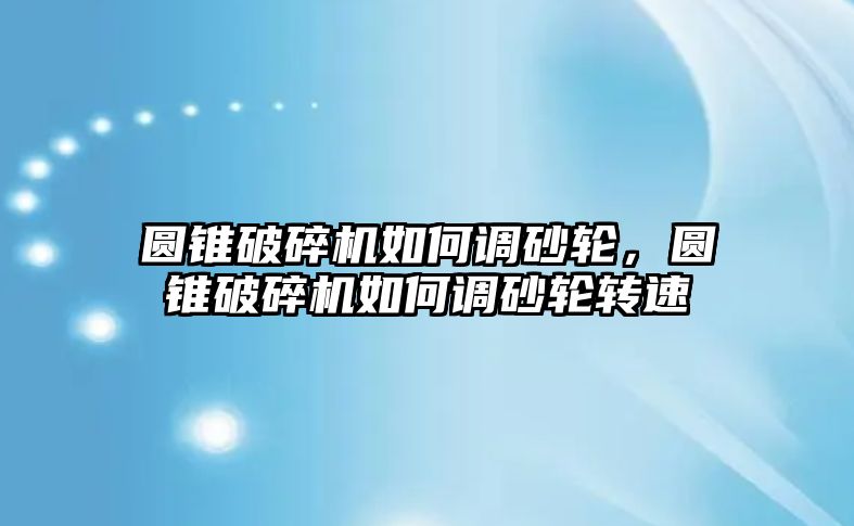 圓錐破碎機(jī)如何調(diào)砂輪，圓錐破碎機(jī)如何調(diào)砂輪轉(zhuǎn)速