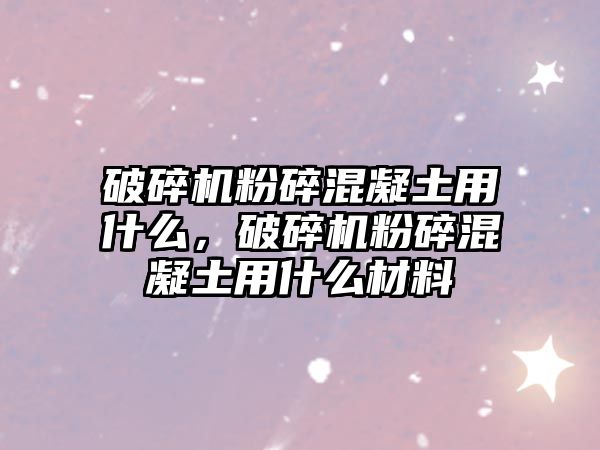 破碎機粉碎混凝土用什么，破碎機粉碎混凝土用什么材料