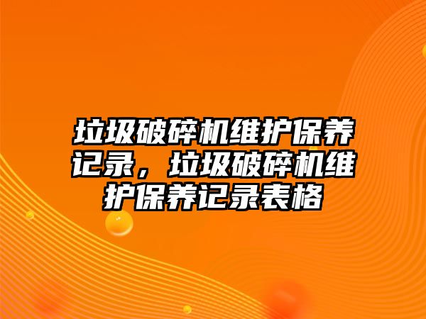 垃圾破碎機(jī)維護(hù)保養(yǎng)記錄，垃圾破碎機(jī)維護(hù)保養(yǎng)記錄表格