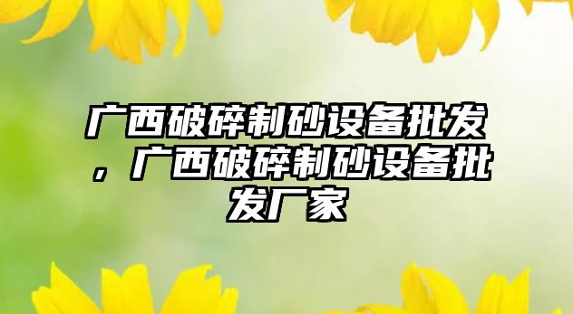 廣西破碎制砂設備批發，廣西破碎制砂設備批發廠家