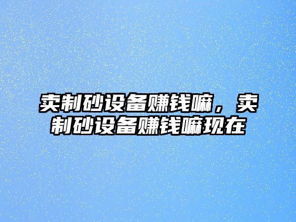 賣制砂設(shè)備賺錢嘛，賣制砂設(shè)備賺錢嘛現(xiàn)在