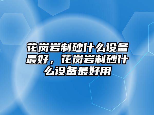 花崗巖制砂什么設備最好，花崗巖制砂什么設備最好用