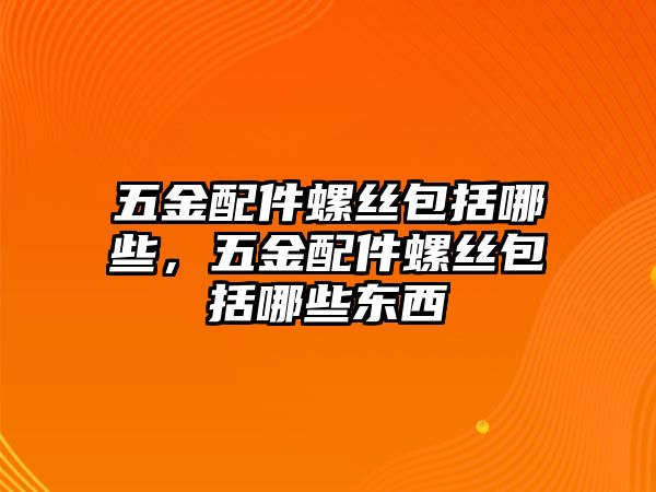 五金配件螺絲包括哪些，五金配件螺絲包括哪些東西