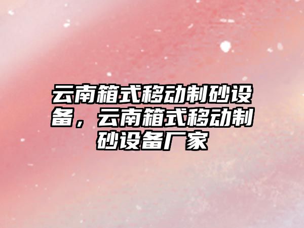 云南箱式移動制砂設備，云南箱式移動制砂設備廠家