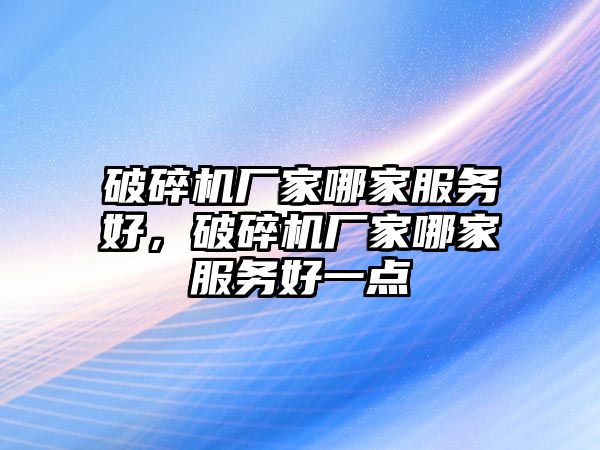 破碎機廠家哪家服務好，破碎機廠家哪家服務好一點