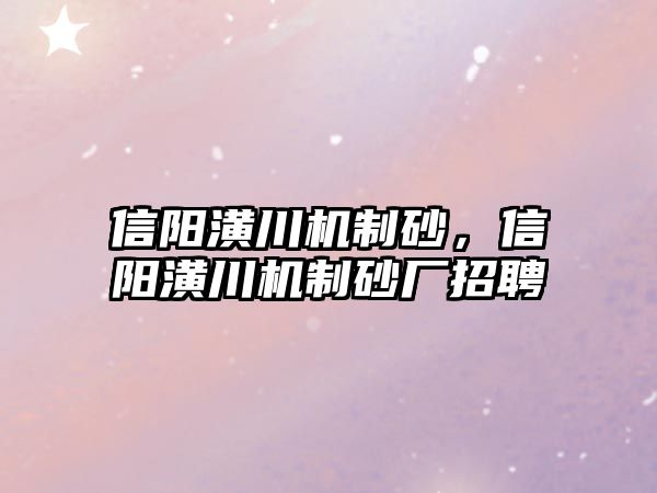 信陽潢川機(jī)制砂，信陽潢川機(jī)制砂廠招聘