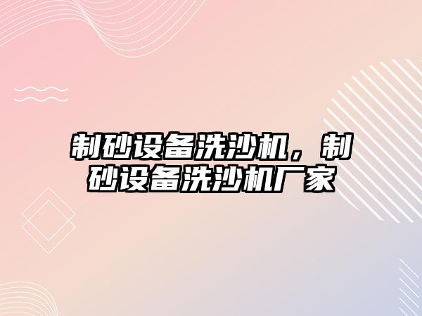 制砂設備洗沙機，制砂設備洗沙機廠家