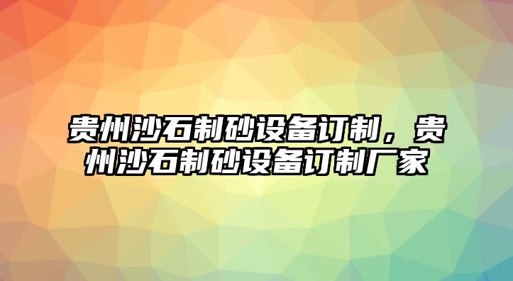 貴州沙石制砂設(shè)備訂制，貴州沙石制砂設(shè)備訂制廠家