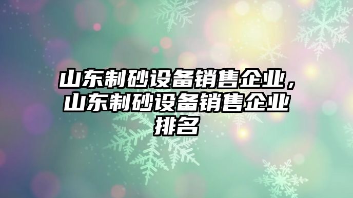 山東制砂設備銷售企業，山東制砂設備銷售企業排名