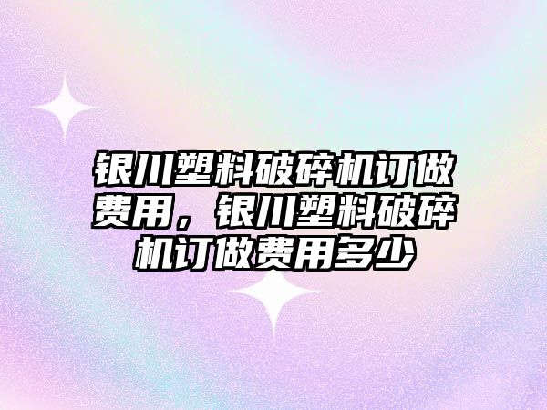 銀川塑料破碎機訂做費用，銀川塑料破碎機訂做費用多少