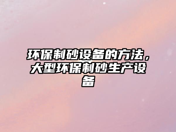 環保制砂設備的方法，大型環保制砂生產設備