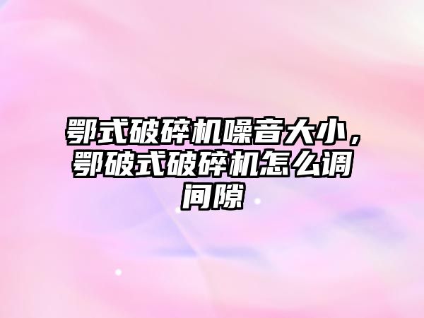 鄂式破碎機噪音大小，鄂破式破碎機怎么調間隙