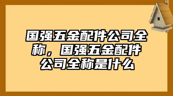 國強五金配件公司全稱，國強五金配件公司全稱是什么