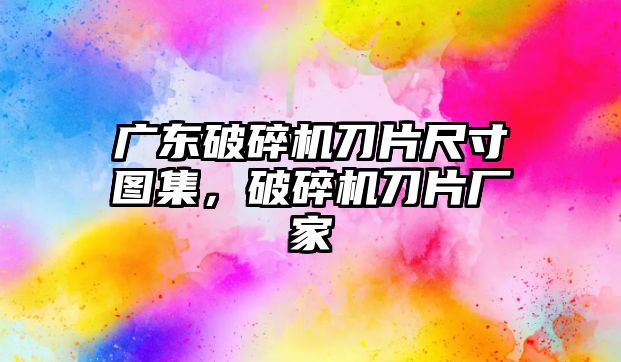 廣東破碎機刀片尺寸圖集，破碎機刀片廠家