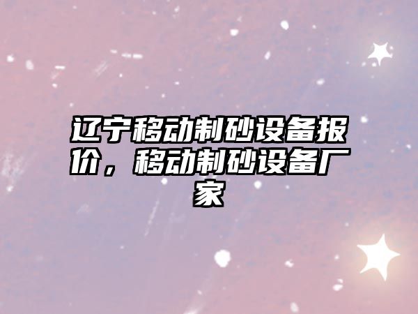 遼寧移動制砂設備報價，移動制砂設備廠家