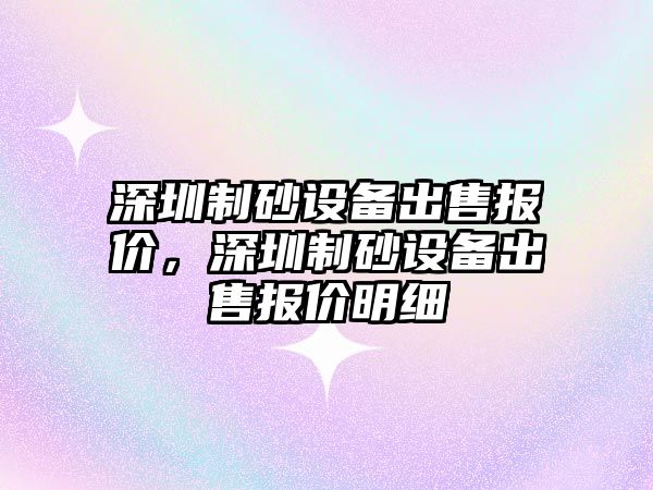 深圳制砂設備出售報價，深圳制砂設備出售報價明細