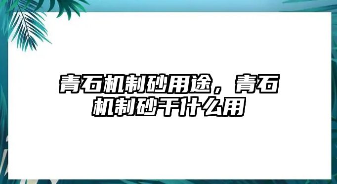 青石機(jī)制砂用途，青石機(jī)制砂干什么用